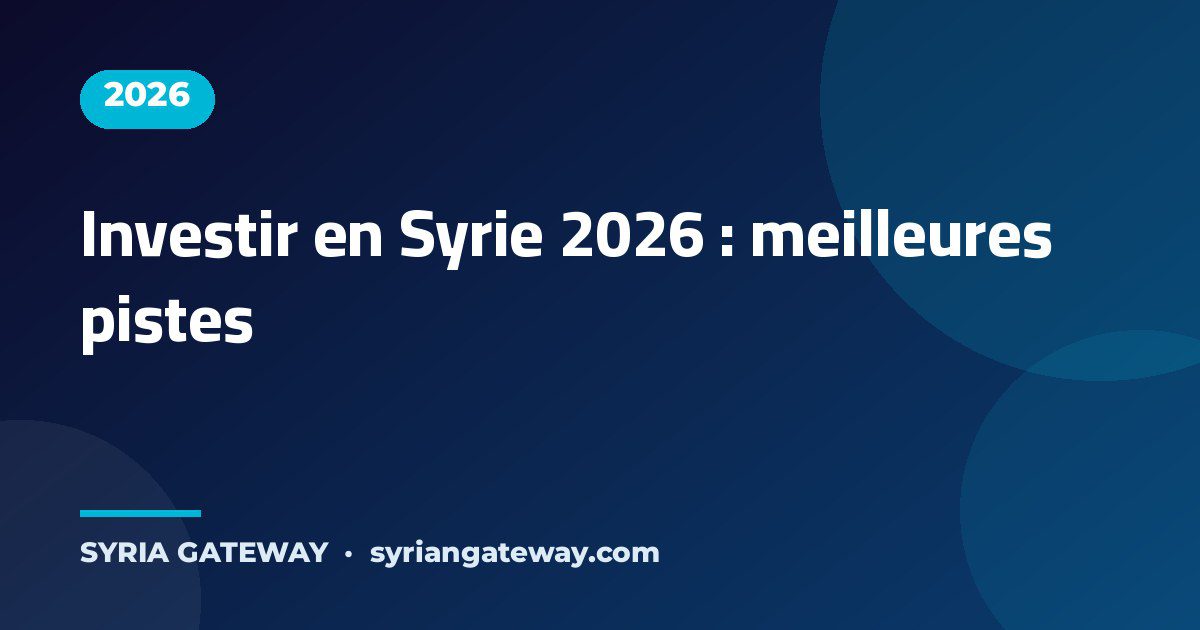 Meilleures opportunités d'investissement en Syrie en 2026 dans la reconstruction, l'énergie et le tourisme